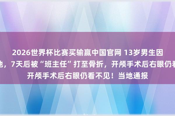 2026世界杯比赛买输赢中国官网 13岁男生因逃学被送成长基地，7天后被“班主任”打至骨折，开颅手术后右眼仍看不见！当地通报