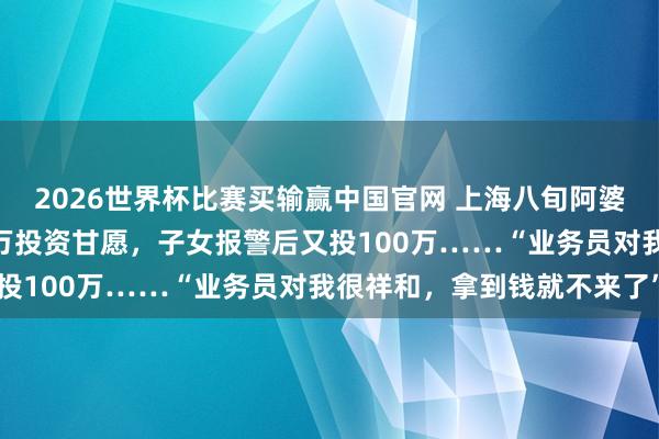 2026世界杯比赛买输赢中国官网 上海八旬阿婆进入旅游团，拿出100万投资甘愿，<a href=