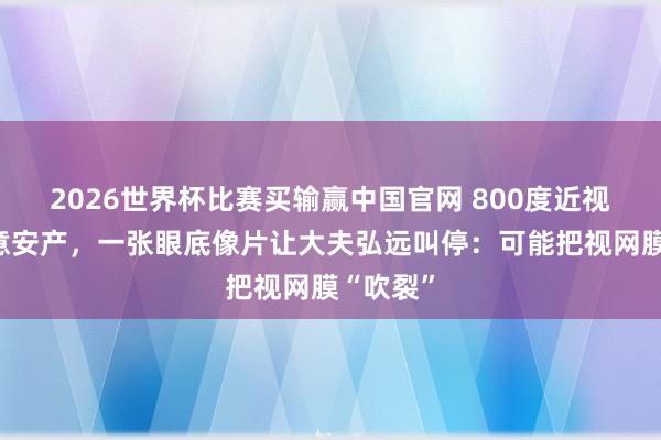 2026世界杯比赛买输赢中国官网 800度近视孕妈捏意安产，一张眼底像片让大夫弘远叫停：可能把视网膜“吹裂”