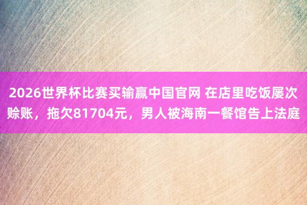 2026世界杯比赛买输赢中国官网 在店里吃饭屡次赊账，拖欠81704元，男人被海南一餐馆告上法庭