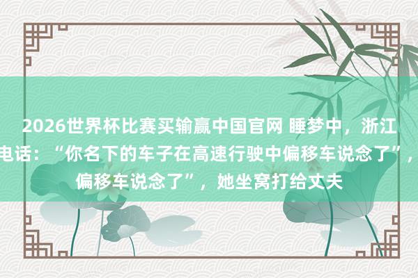 2026世界杯比赛买输赢中国官网 睡梦中，浙江女子接到警员的电话：“你名下的车子在高速行驶中偏移车说念了”，<a href=