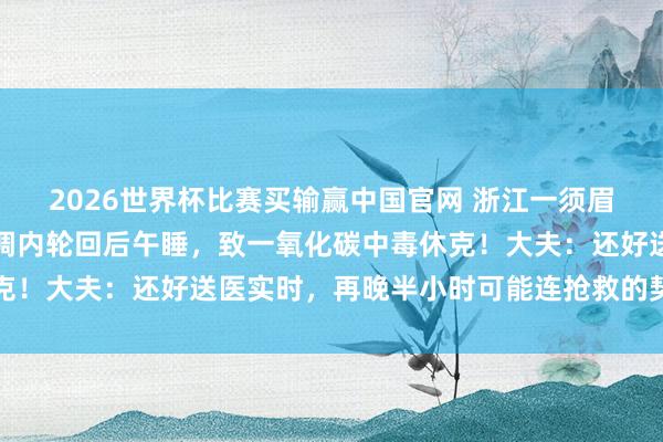 2026世界杯比赛买输赢中国官网 浙江一须眉酒后回到车上，开启空调内轮回后午睡，致一氧化碳中毒休克！大夫：还好送医实时，再晚半小时可能连抢救的契机都莫得