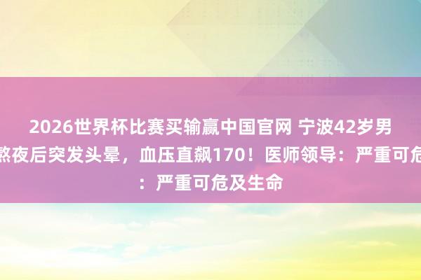 2026世界杯比赛买输赢中国官网 宁波42岁男人贯穿熬夜后突发头晕，血压直飙170！医师领导：严重可危及生命