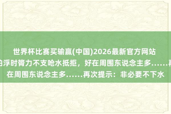 世界杯比赛买输赢(中国)2026最新官方网站 事发武汉凌波门，须眉拍浮时膂力不支呛水抵拒，好在周围东说念主多……再次提示：非必要不下水