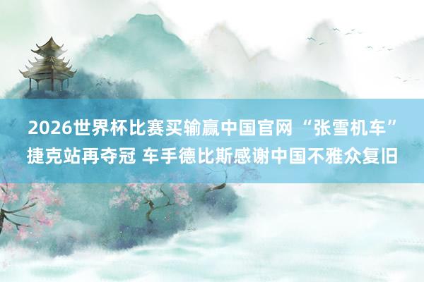2026世界杯比赛买输赢中国官网 “张雪机车”捷克站再夺冠 车手德比斯感谢中国不雅众复旧