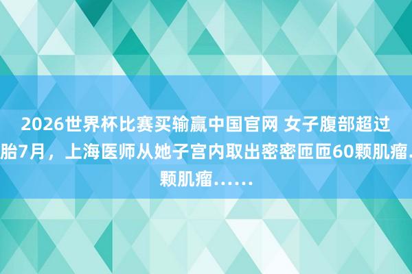 2026世界杯比赛买输赢中国官网 女子腹部超过如怀胎7月，上海医师从她子宫内取出密密匝匝60颗肌瘤……