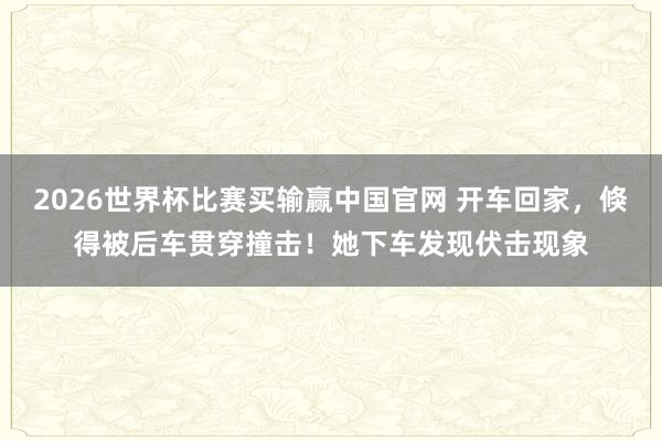 2026世界杯比赛买输赢中国官网 开车回家，倏得被后车贯穿撞击！她下车发现伏击现象