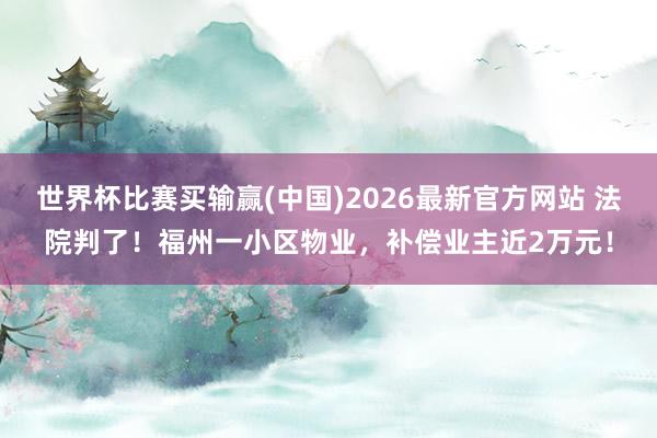 世界杯比赛买输赢(中国)2026最新官方网站 法院判了！福州一小区物业，补偿业主近2万元！