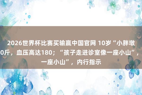 2026世界杯比赛买输赢中国官网 10岁“小胖墩”体重220斤，血压高达180；“孩子走进诊室像一座小山”，内行指示