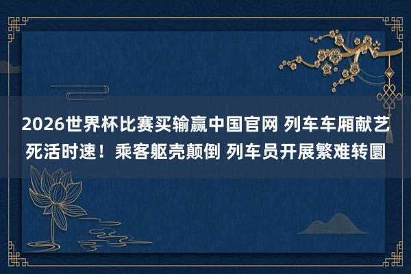2026世界杯比赛买输赢中国官网 列车车厢献艺死活时速！乘客躯壳颠倒 列车员开展繁难转圜