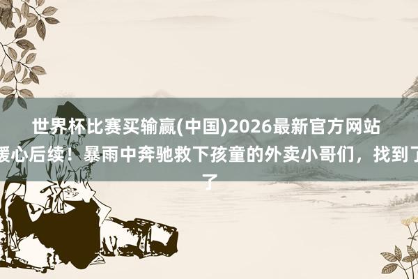 世界杯比赛买输赢(中国)2026最新官方网站 暖心后续！暴雨中奔驰救下孩童的外卖小哥们，找到了