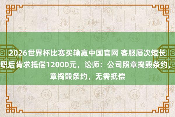2026世界杯比赛买输赢中国官网 客服屡次短长客户被革职后肯求抵偿12000元，讼师：公司照章捣毁条约，无需抵偿