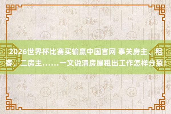 2026世界杯比赛买输赢中国官网 事关房主、租客、二房主……一文说清房屋租出工作怎样分裂！