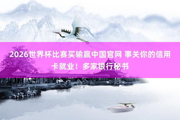 2026世界杯比赛买输赢中国官网 事关你的信用卡就业！多家银行秘书