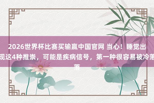 2026世界杯比赛买输赢中国官网 当心！睡觉出现这4种推崇，可能是疾病信号，第一种很容易被冷落
