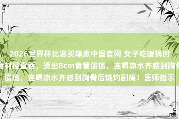 2026世界杯比赛买输赢中国官网 女子吃暖锅时因太饿，刚捞出的滚热食材径直吞，烫出8cm食管溃疡，连喝凉水齐感到胸骨后烧灼剧痛！医师指示