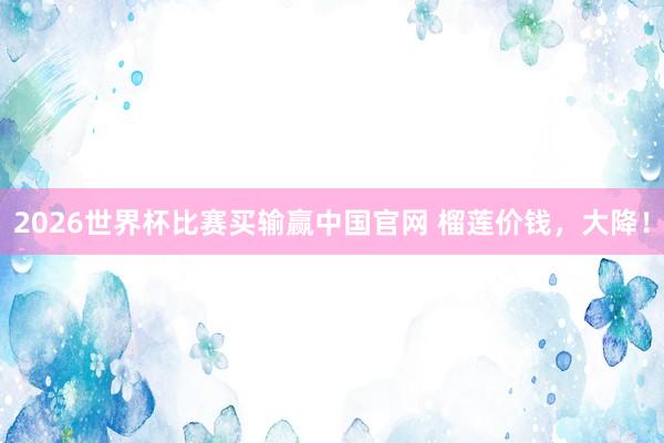 2026世界杯比赛买输赢中国官网 榴莲价钱，大降！