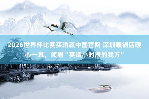2026世界杯比赛买输赢中国官网 深圳暖锅店暖心一幕，须眉“宴请小时辰的我方”
