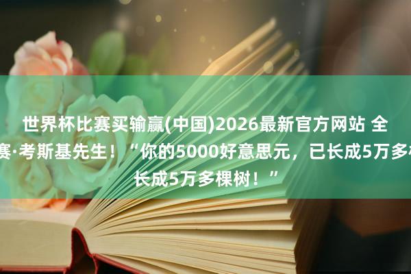 世界杯比赛买输赢(中国)2026最新官方网站 全网急寻赛·考斯基先生！“你的5000好意思元，已长成5万多棵树！”