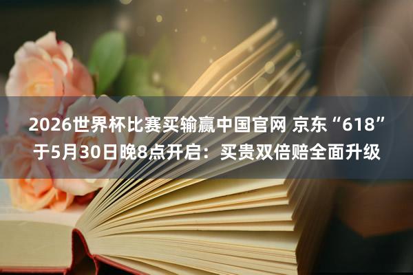 2026世界杯比赛买输赢中国官网 京东“618”于5月30日晚8点开启：买贵双倍赔全面升级