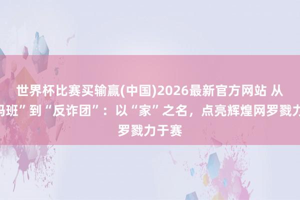 世界杯比赛买输赢(中国)2026最新官方网站 从“姆妈班”到“反诈团”：以“家”之名，点亮辉煌网罗戮力于赛