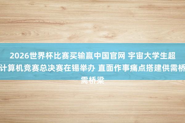 2026世界杯比赛买输赢中国官网 宇宙大学生超等计算机竞赛总决赛在锡举办 直面作事痛点搭建供需桥梁