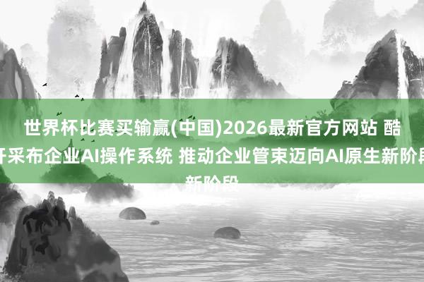 世界杯比赛买输赢(中国)2026最新官方网站 酷开采布企业AI操作系统 推动企业管束迈向AI原生新阶段