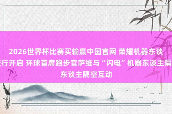 2026世界杯比赛买输赢中国官网 荣耀机器东谈主高校行开启 环球首席跑步官萨维与“闪电”机器东谈主隔空互动