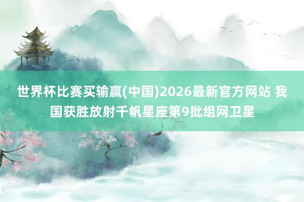 世界杯比赛买输赢(中国)2026最新官方网站 我国获胜放射千帆星座第9批组网卫星