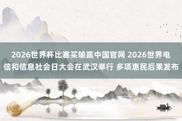 2026世界杯比赛买输赢中国官网 2026世界电信和信息社会日大会在武汉举行 多项惠民后果发布
