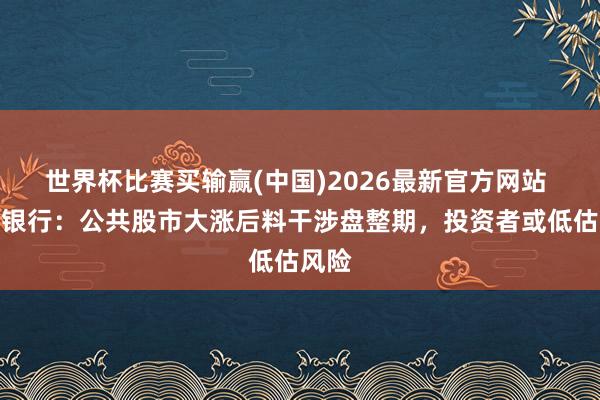 世界杯比赛买输赢(中国)2026最新官方网站 花旗银行：公共股市大涨后料干涉盘整期，投资者或低估风险