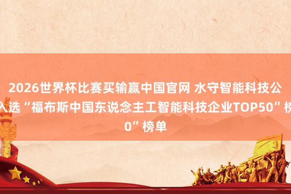 2026世界杯比赛买输赢中国官网 水守智能科技公司入选“福布斯中国东说念主工智能科技企业TOP50”榜单