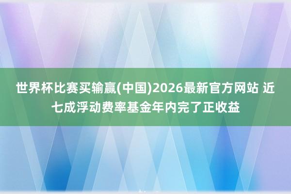 世界杯比赛买输赢(中国)2026最新官方网站 近七成浮动费率基金年内完了正收益