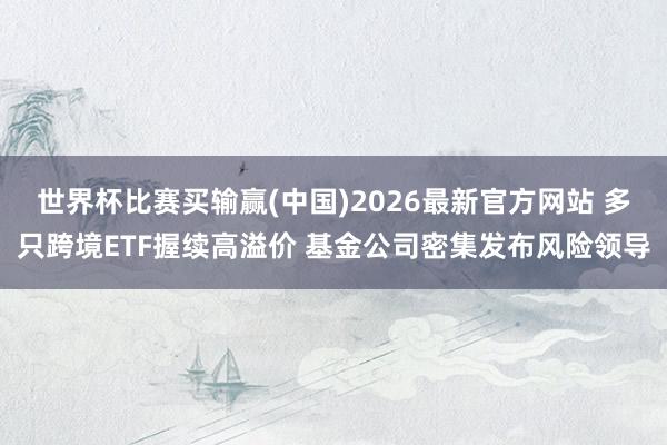 世界杯比赛买输赢(中国)2026最新官方网站 多只跨境ETF握续高溢价 基金公司密集发布风险领导