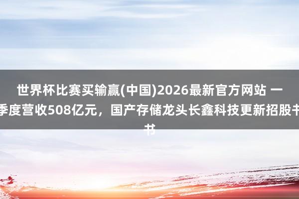 世界杯比赛买输赢(中国)2026最新官方网站 一季度营收508亿元，国产存储龙头长鑫科技更新招股书
