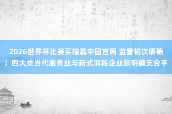 2026世界杯比赛买输赢中国官网 监管初次明确！四大类当代服务业与新式消耗企业获明确支合手