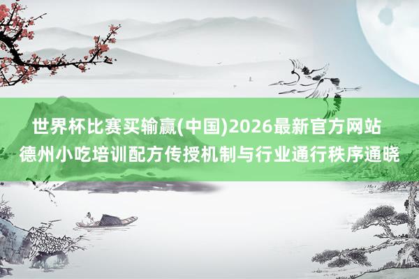 世界杯比赛买输赢(中国)2026最新官方网站 德州小吃培训配方传授机制与行业通行秩序通晓