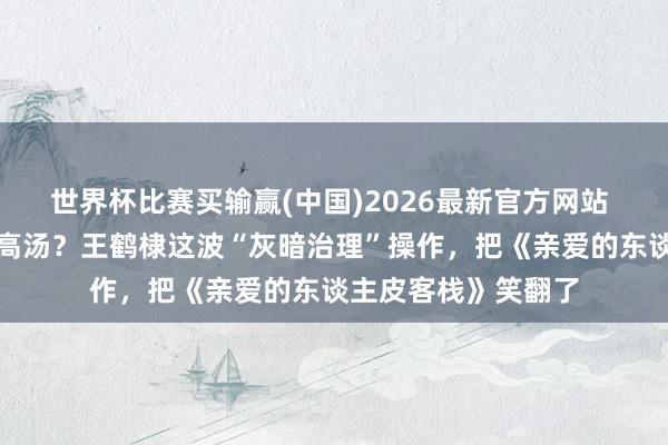 世界杯比赛买输赢(中国)2026最新官方网站 浅薄面调料包冒充高汤？王鹤棣这波“灰暗治理”操作，把《亲爱的东谈主皮客栈》笑翻了