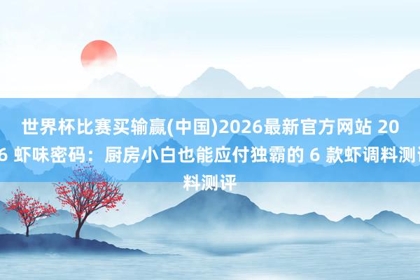 世界杯比赛买输赢(中国)2026最新官方网站 2026 虾味密码：厨房小白也能应付独霸的 6 款虾调料测评