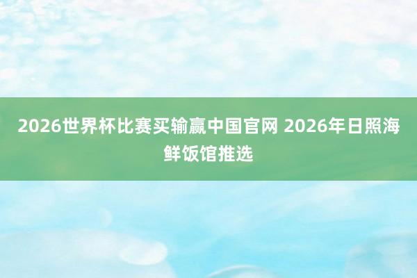 2026世界杯比赛买输赢中国官网 2026年日照海鲜饭馆推选