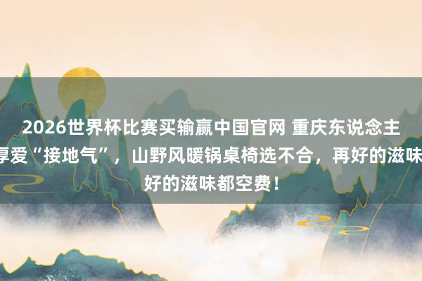 2026世界杯比赛买输赢中国官网 重庆东说念主吃暖锅厚爱“接地气”，山野风暖锅桌椅选不合，再好的滋味都空费！
