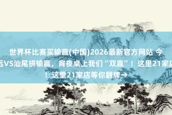 世界杯比赛买输赢(中国)2026最新官方网站 今晚球场上清远VS汕尾拼输赢，宵夜桌上我们“双赢”！这里21家店等你翻牌→