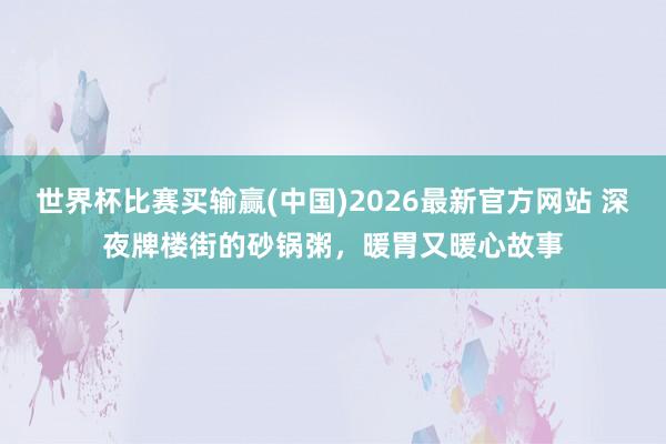 世界杯比赛买输赢(中国)2026最新官方网站 深夜牌楼街的砂锅粥，暖胃又暖心故事