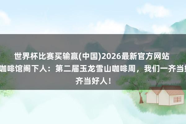 世界杯比赛买输赢(中国)2026最新官方网站 丽江咖啡馆阁下人：第二届玉龙雪山咖啡周，我们一齐当好人！