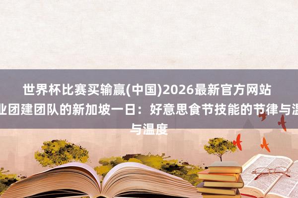 世界杯比赛买输赢(中国)2026最新官方网站 企业团建团队的新加坡一日：好意思食节技能的节律与温度