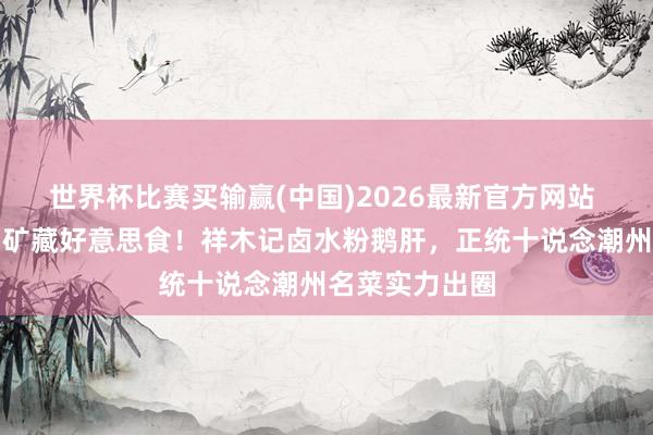 世界杯比赛买输赢(中国)2026最新官方网站 被问爆的潮州矿藏好意思食！祥木记卤水粉鹅肝，正统十说念潮州名菜实力出圈