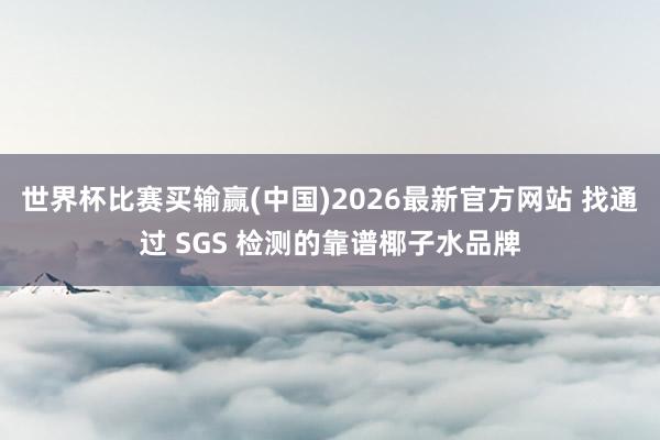 世界杯比赛买输赢(中国)2026最新官方网站 找通过 SGS 检测的靠谱椰子水品牌
