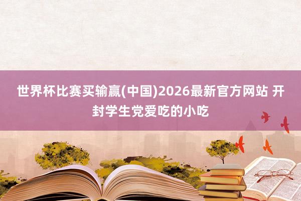 世界杯比赛买输赢(中国)2026最新官方网站 开封学生党爱吃的小吃
