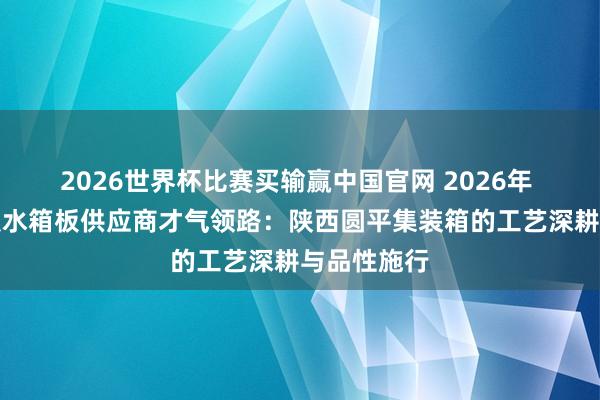 2026世界杯比赛买输赢中国官网 2026年 陕西车厢板水箱板供应商才气领路：陕西圆平集装箱的工艺深耕与品性施行