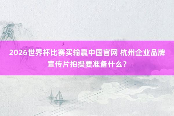 2026世界杯比赛买输赢中国官网 杭州企业品牌宣传片拍摄要准备什么？